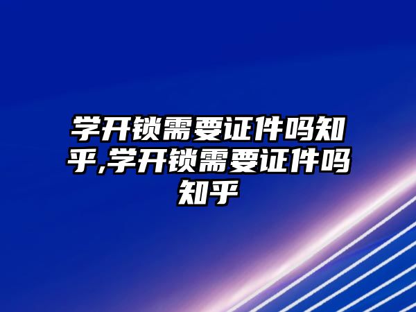 學開鎖需要證件嗎知乎,學開鎖需要證件嗎知乎