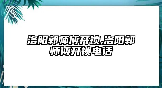 洛陽郭師傅開鎖,洛陽郭師傅開鎖電話